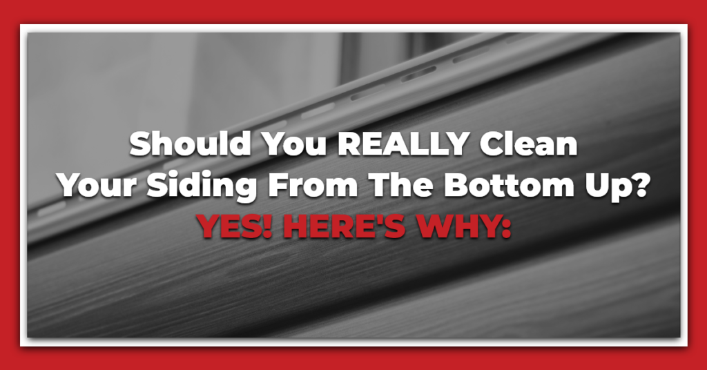 Should You REALLY Clean Your Siding From The Bottom Up? YES! Here’s Why: